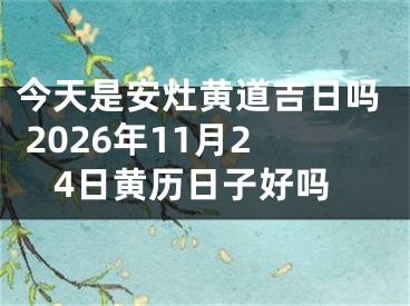 今天是安灶黄道吉日吗 2026年11月24日黄历日子好吗