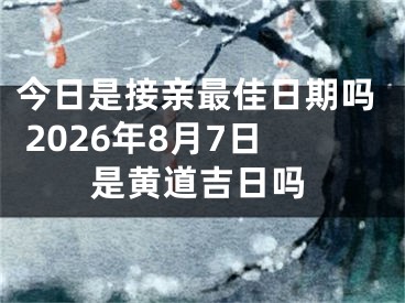 今日是接亲最佳日期吗 2026年8月7日是黄道吉日吗