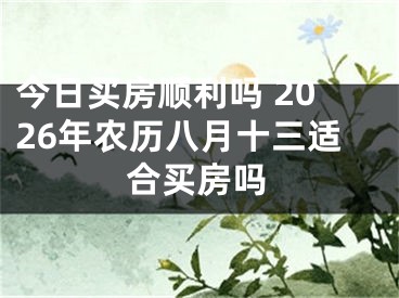 今日买房顺利吗 2026年农历八月十三适合买房吗