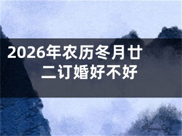 2026年农历冬月廿二订婚好不好