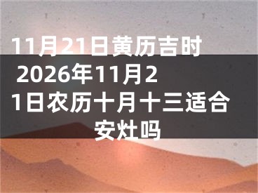 11月21日黄历吉时 2026年11月21日农历十月十三适合安灶吗