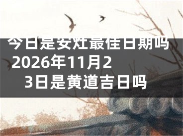 今日是安灶最佳日期吗 2026年11月23日是黄道吉日吗