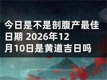 今日是不是剖腹产最佳日期 2026年12月10日是黄道吉日吗