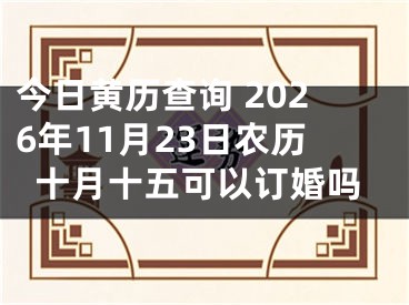 今日黄历查询 2026年11月23日农历十月十五可以订婚吗