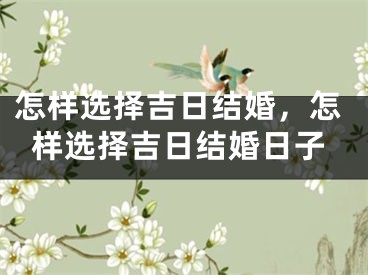 怎样选择吉日结婚，怎样选择吉日结婚日子
