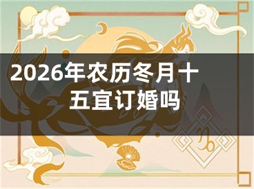 2026年农历冬月十五宜订婚吗