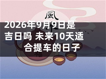 2026年9月9日是吉日吗 未来10天适合提车的日子