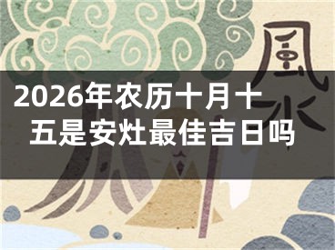 2026年农历十月十五是安灶最佳吉日吗