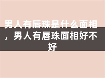 男人有唇珠是什么面相，男人有唇珠面相好不好