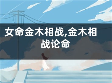女命金木相战,金木相战论命