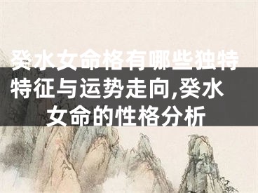 癸水女命格有哪些独特特征与运势走向,癸水女命的性格分析