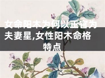 女命阳木为何以正官为夫妻星,女性阳木命格特点