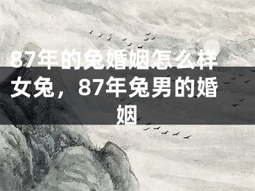 87年的兔婚姻怎么样女兔，87年兔男的婚姻