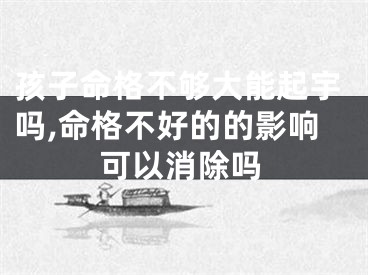 孩子命格不够大能起宇吗,命格不好的的影响可以消除吗