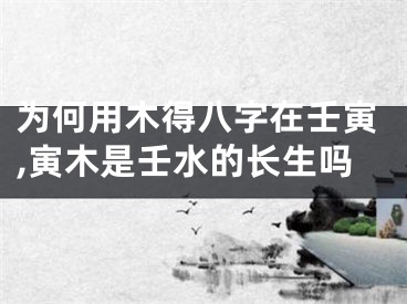 为何用木得八字在壬寅,寅木是壬水的长生吗