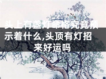 头上有盏灯命格究竟预示着什么,头顶有灯招来好运吗