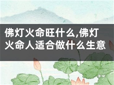 佛灯火命旺什么,佛灯火命人适合做什么生意