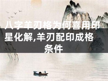 八字羊刃格为何喜用印星化解,羊刃配印成格条件