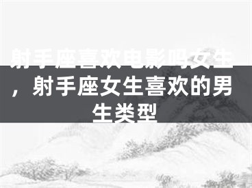 射手座喜欢电影吗女生，射手座女生喜欢的男生类型