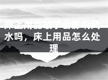 床上用品破了会影响风水吗，床上用品怎么处理