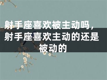 射手座喜欢被主动吗，射手座喜欢主动的还是被动的