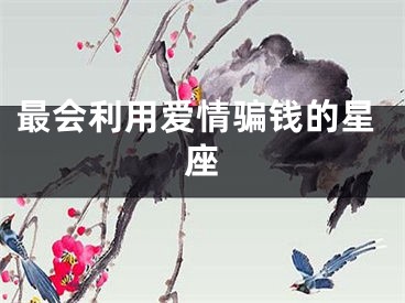 最会利用爱情骗钱的星座