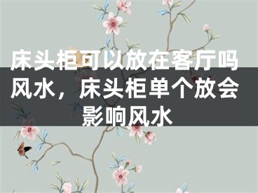 床头柜可以放在客厅吗风水，床头柜单个放会影响风水