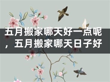 五月搬家哪天好一点呢，五月搬家哪天日子好