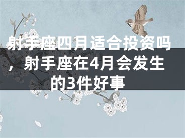 射手座四月适合投资吗，射手座在4月会发生的3件好事