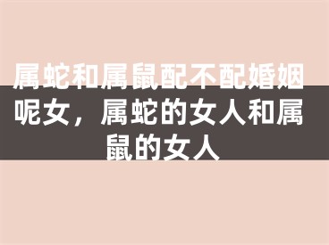 属蛇和属鼠配不配婚姻呢女，属蛇的女人和属鼠的女人