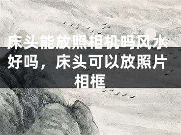 床头能放照相机吗风水好吗,床头可以放照片相框