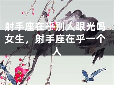 射手座在乎别人眼光吗女生，射手座在乎一个人