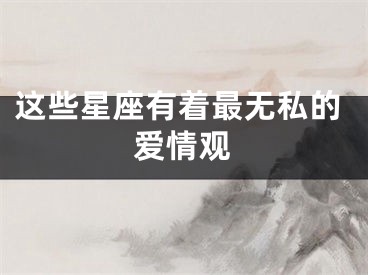 这些星座有着最无私的爱情观