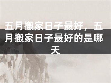五月搬家日子最好，五月搬家日子最好的是哪天