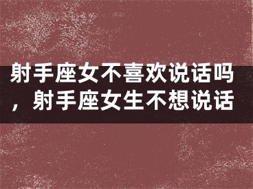 射手座女不喜欢说话吗，射手座女生不想说话