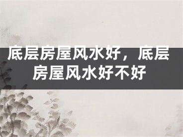 底层房屋风水好，底层房屋风水好不好