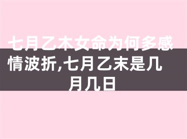 七月乙木女命为何多感情波折,七月乙末是几月几日
