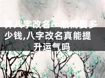 算八字改名一般需要多少钱,八字改名真能提升运气吗