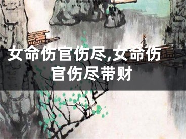 女命伤官伤尽,女命伤官伤尽带财
