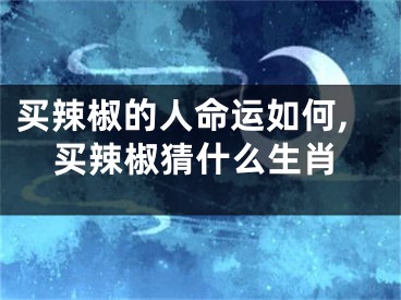 买辣椒的人命运如何,买辣椒猜什么生肖