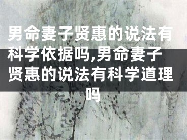 男命妻子贤惠的说法有科学依据吗,男命妻子贤惠的说法有科学道理吗