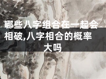 哪些八字组合在一起会相破,八字相合的概率大吗