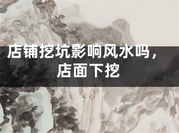 店铺挖坑影响风水吗，店面下挖