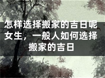 怎样选择搬家的吉日呢女生，一般人如何选择搬家的吉日