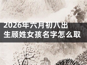 2026年六月初八出生顾姓女孩名字怎么取