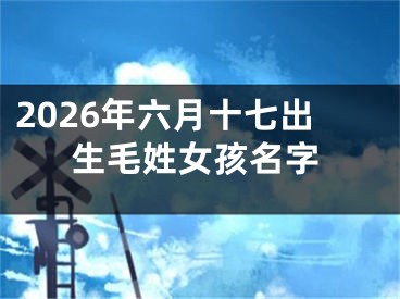 2026年六月十七出生毛姓女孩名字