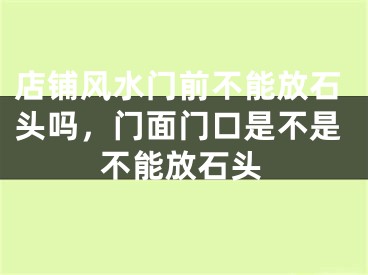店铺风水门前不能放石头吗，门面门口是不是不能放石头