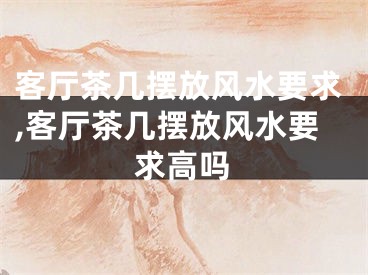 客厅茶几摆放风水要求,客厅茶几摆放风水要求高吗