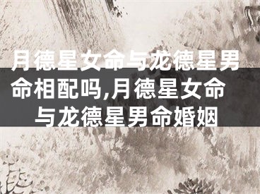 月德星女命与龙德星男命相配吗,月德星女命与龙德星男命婚姻
