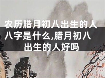 农历腊月初八出生的人八字是什么,腊月初八出生的人好吗